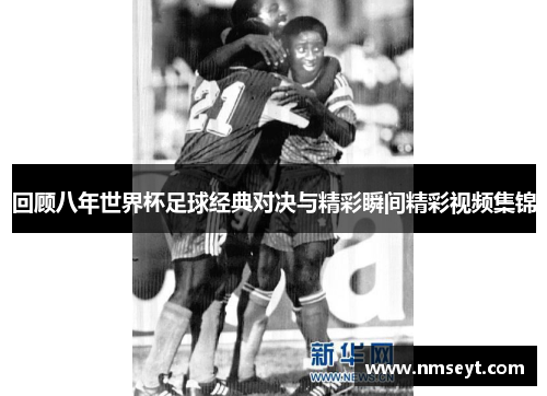 回顾八年世界杯足球经典对决与精彩瞬间精彩视频集锦